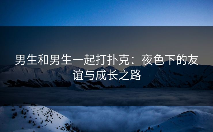 男生和男生一起打扑克：夜色下的友谊与成长之路