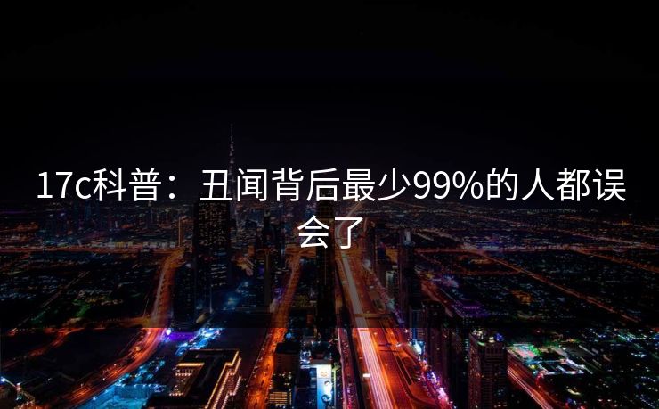 17c科普：丑闻背后最少99%的人都误会了
