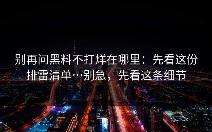 别再问黑料不打烊在哪里：先看这份排雷清单…别急，先看这条细节