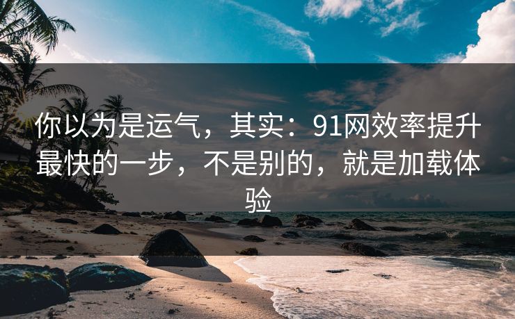 你以为是运气，其实：91网效率提升最快的一步，不是别的，就是加载体验