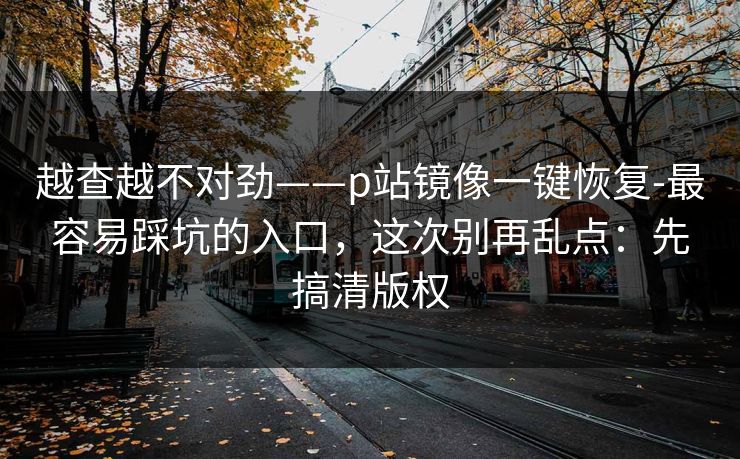 越查越不对劲——p站镜像一键恢复-最容易踩坑的入口,这次别再乱点:先搞清版权 越查越不对劲——p站镜像一键恢复-最容易踩坑的入口,这次别再乱点:先搞清版权