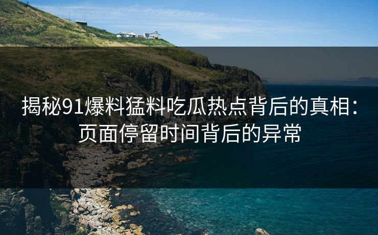揭秘91爆料猛料吃瓜热点背后的真相：页面停留时间背后的异常