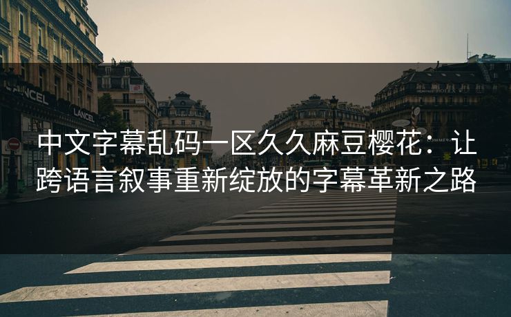 中文字幕乱码一区久久麻豆樱花:让跨语言叙事重新绽放的字幕革新之路 中文字幕乱码一区久久麻豆樱花:让跨语言叙事重新绽放的字幕革新之路