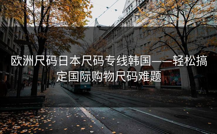 欧洲尺码日本尺码专线韩国——轻松搞定国际购物尺码难题