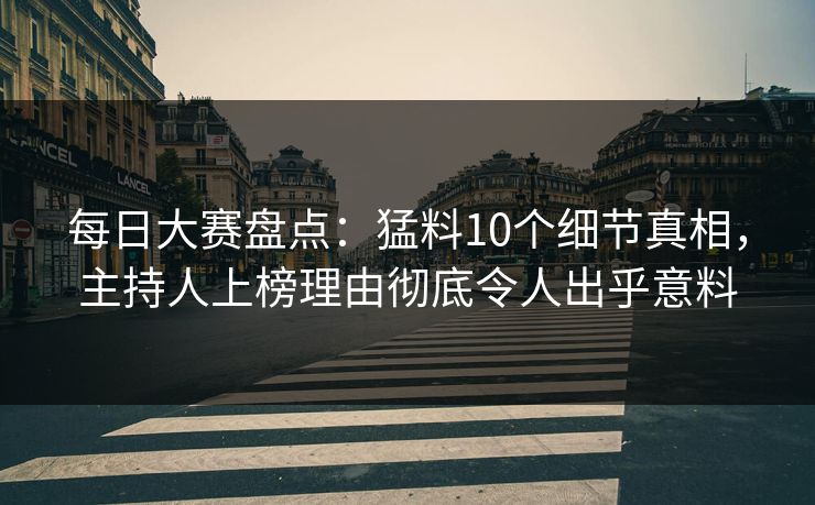 每日大赛盘点：猛料10个细节真相，主持人上榜理由彻底令人出乎意料