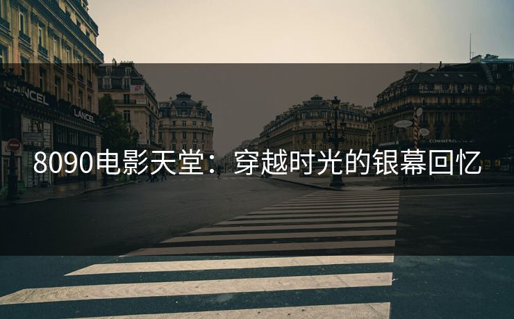 8090电影天堂:穿越时光的银幕回忆 8090电影天堂:穿越时光的银幕回忆