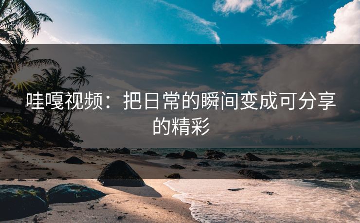 哇嘎视频：把日常的瞬间变成可分享的精彩