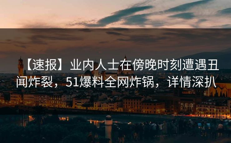 【速报】业内人士在傍晚时刻遭遇丑闻炸裂，51爆料全网炸锅，详情深扒