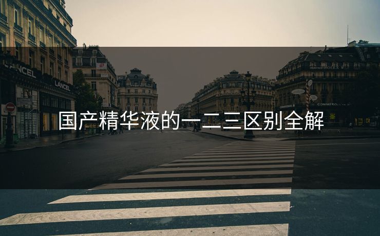 国产精华液的一二三区别全解 国产精华液的一二三区别全解