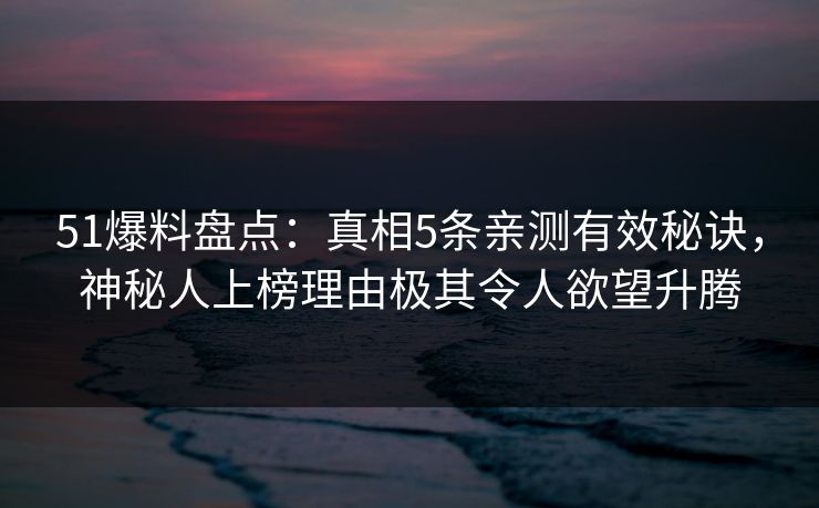 51爆料盘点：真相5条亲测有效秘诀，神秘人上榜理由极其令人欲望升腾