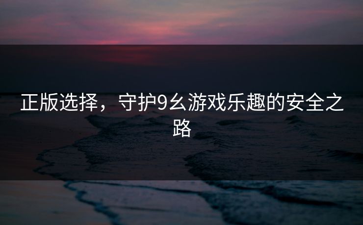 正版选择，守护9幺游戏乐趣的安全之路