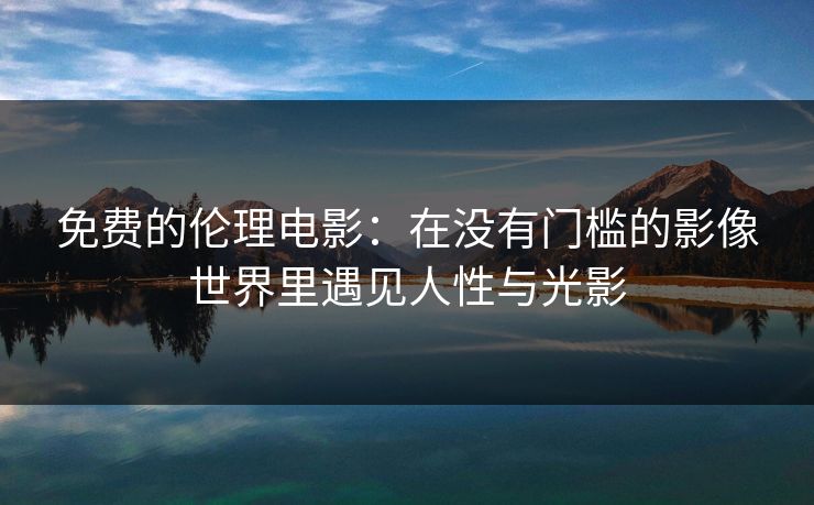 免费的伦理电影：在没有门槛的影像世界里遇见人性与光影