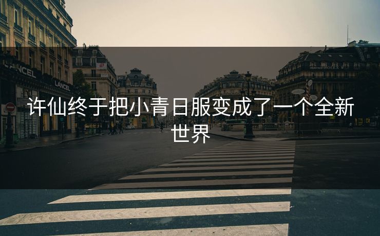许仙终于把小青日服变成了一个全新世界