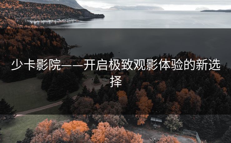 少卡影院——开启极致观影体验的新选择
