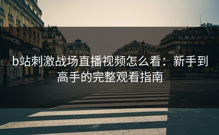 b站刺激战场直播视频怎么看:新手到高手的完整观看指南 b站刺激战场直播视频怎么看:新手到高手的完整观看指南