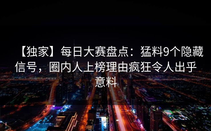 【独家】每日大赛盘点：猛料9个隐藏信号，圈内人上榜理由疯狂令人出乎意料
