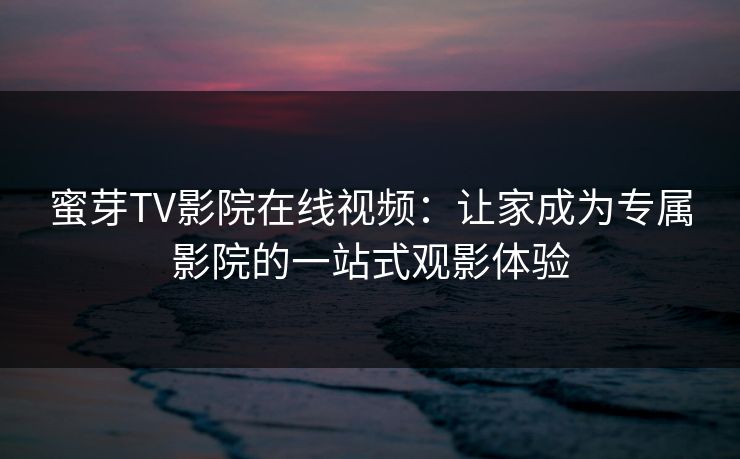 蜜芽TV影院在线视频:让家成为专属影院的一站式观影体验 蜜芽TV影院在线视频:让家成为专属影院的一站式观影体验