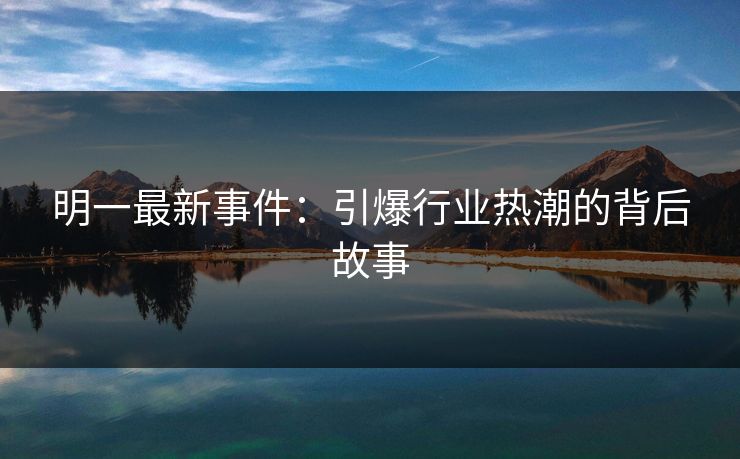 明一最新事件:引爆行业热潮的背后故事 明一最新事件:引爆行业热潮的背后故事