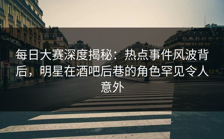 每日大赛深度揭秘:热点事件风波背后,明星在酒吧后巷的角色罕见令人意外 每日大赛深度揭秘:热点事件风波背后,明星在酒吧后巷的角色罕见令人意外