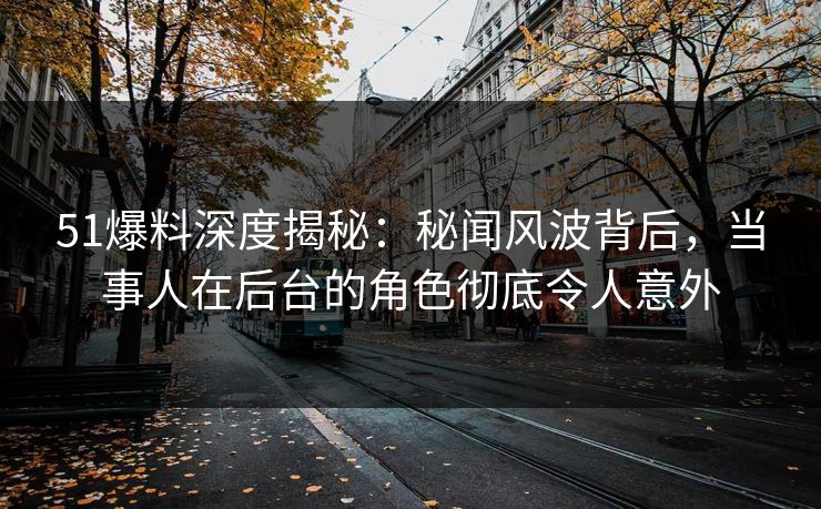 51爆料深度揭秘:秘闻风波背后,当事人在后台的角色彻底令人意外 51爆料深度揭秘:秘闻风波背后,当事人在后台的角色彻底令人意外