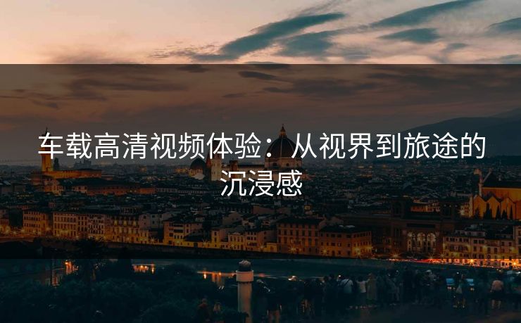 车载高清视频体验：从视界到旅途的沉浸感
