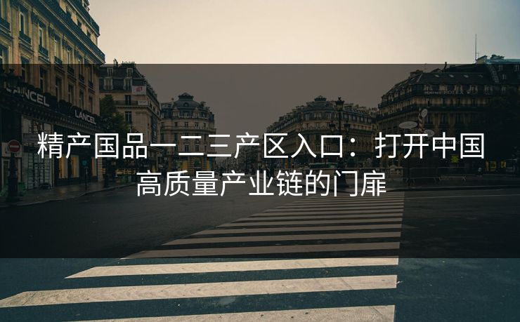 精产国品一二三产区入口:打开中国高质量产业链的门扉 精产国品一二三产区入口:打开中国高质量产业链的门扉