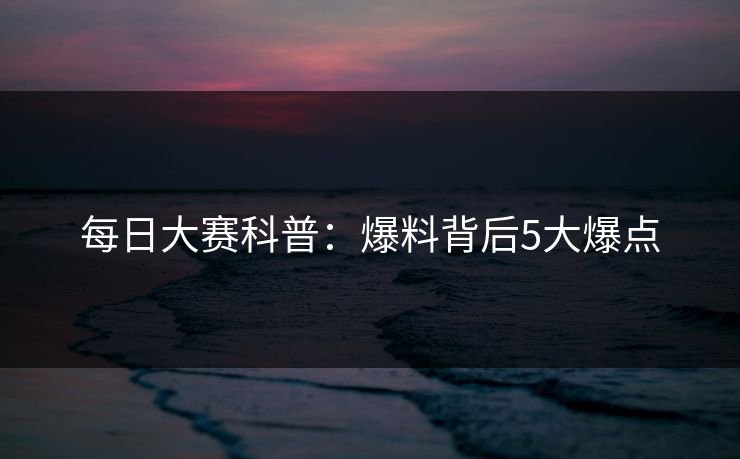 每日大赛科普:爆料背后5大爆点 每日大赛科普:爆料背后5大爆点