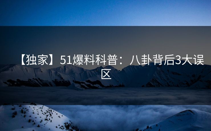 【独家】51爆料科普:八卦背后3大误区 【独家】51爆料科普:八卦背后3大误区