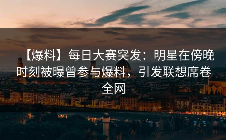 【爆料】每日大赛突发:明星在傍晚时刻被曝曾参与爆料,引发联想席卷全网 【爆料】每日大赛突发:明星在傍晚时刻被曝曾参与爆料,引发联想席卷全网