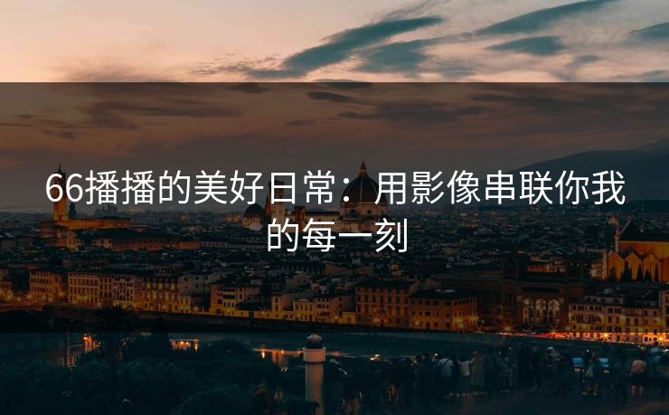 66播播的美好日常：用影像串联你我的每一刻