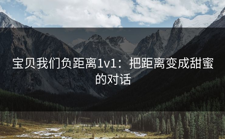 宝贝我们负距离1v1：把距离变成甜蜜的对话