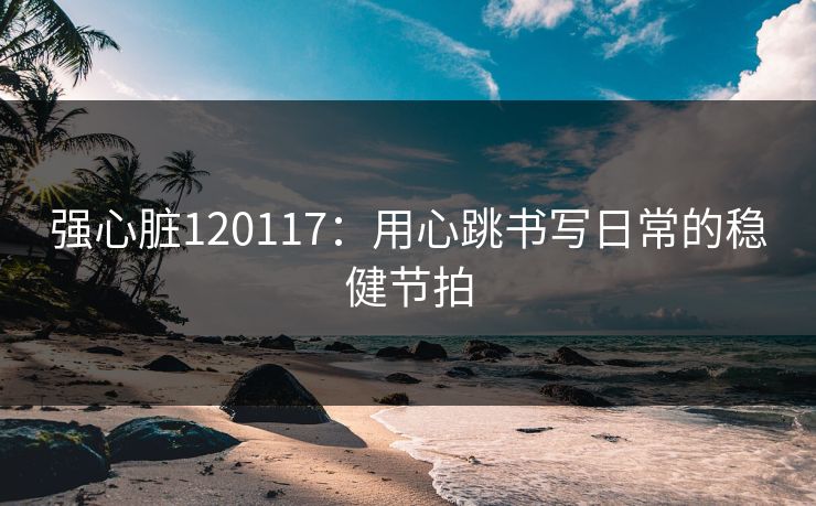 强心脏120117:用心跳书写日常的稳健节拍 强心脏120117:用心跳书写日常的稳健节拍
