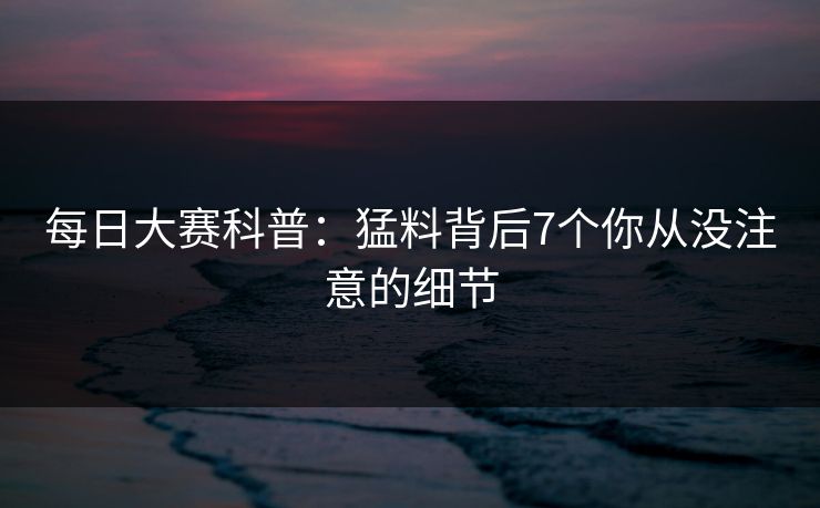 每日大赛科普:猛料背后7个你从没注意的细节 每日大赛科普:猛料背后7个你从没注意的细节