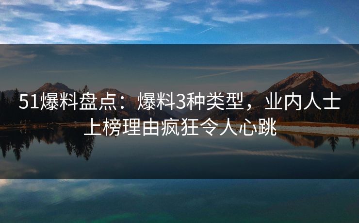 51爆料盘点：爆料3种类型，业内人士上榜理由疯狂令人心跳