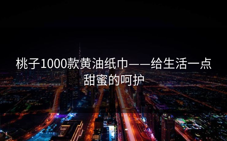 桃子1000款黄油纸巾——给生活一点甜蜜的呵护 桃子1000款黄油纸巾——给生活一点甜蜜的呵护