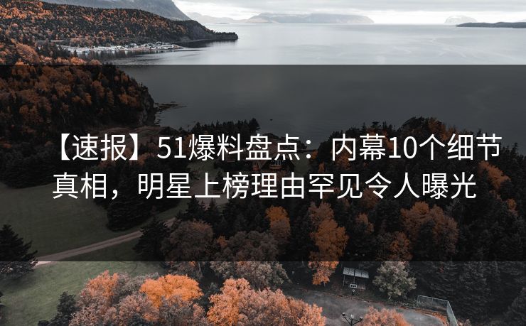 【速报】51爆料盘点：内幕10个细节真相，明星上榜理由罕见令人曝光