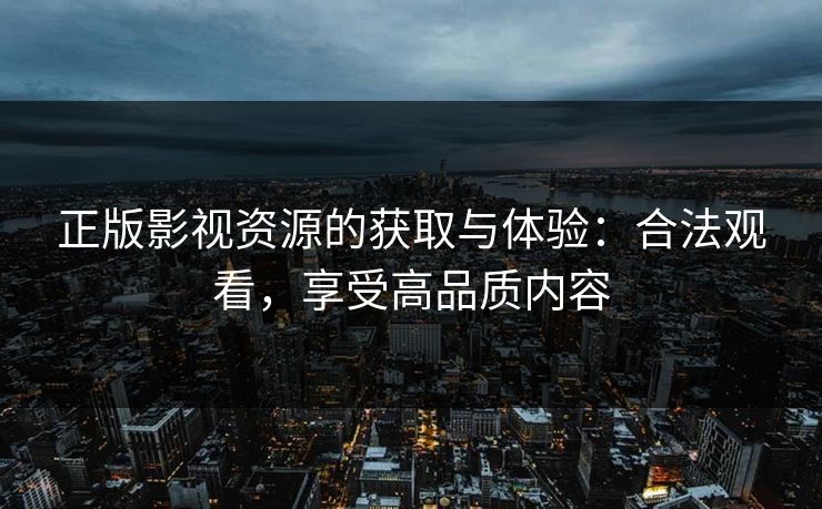 正版影视资源的获取与体验：合法观看，享受高品质内容