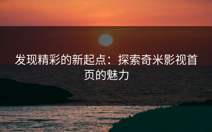 发现精彩的新起点:探索奇米影视首页的魅力 发现精彩的新起点:探索奇米影视首页的魅力