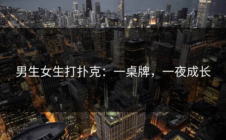 男生女生打扑克：一桌牌，一夜成长