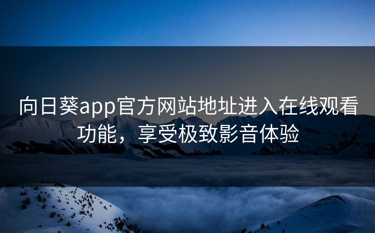 向日葵app官方网站地址进入在线观看功能，享受极致影音体验