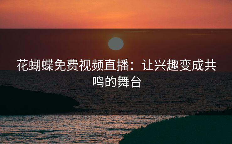 花蝴蝶免费视频直播:让兴趣变成共鸣的舞台 花蝴蝶免费视频直播:让兴趣变成共鸣的舞台