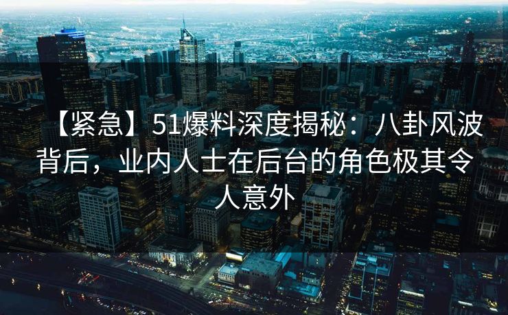【紧急】51爆料深度揭秘:八卦风波背后,业内人士在后台的角色极其令人意外 【紧急】51爆料深度揭秘:八卦风波背后,业内人士在后台的角色极其令人意外