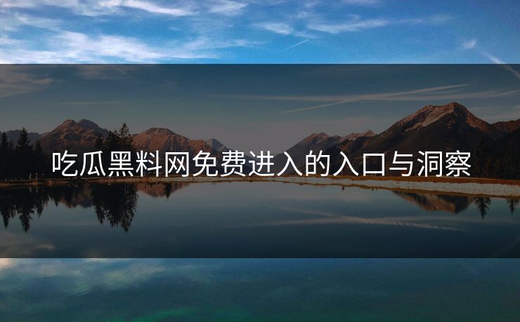 吃瓜黑料网免费进入的入口与洞察 吃瓜黑料网免费进入的入口与洞察