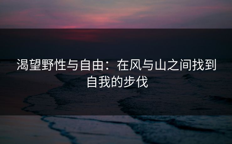渴望野性与自由：在风与山之间找到自我的步伐
