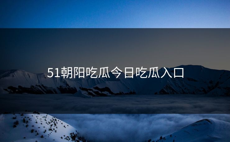 51朝阳吃瓜今日吃瓜入口