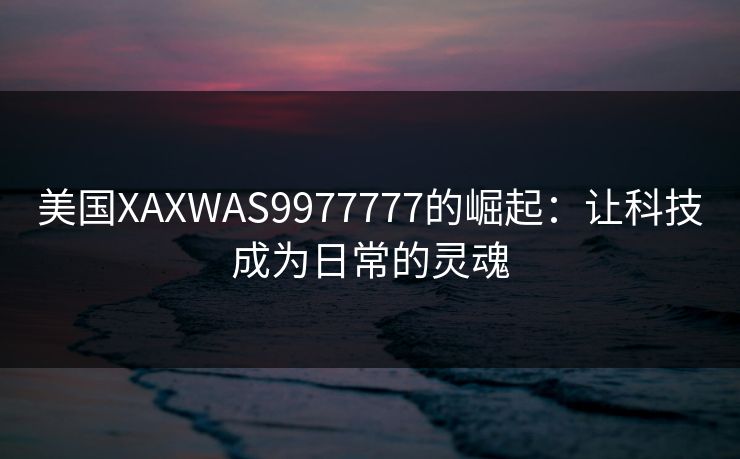 美国XAXWAS9977777的崛起:让科技成为日常的灵魂 美国XAXWAS9977777的崛起:让科技成为日常的灵魂