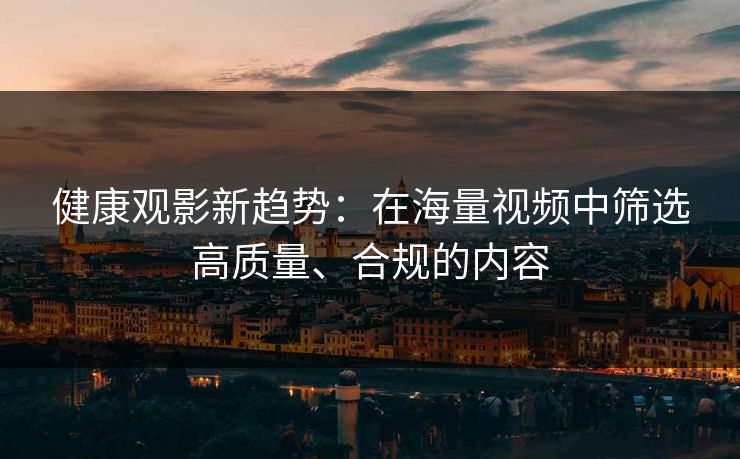健康观影新趋势：在海量视频中筛选高质量、合规的内容