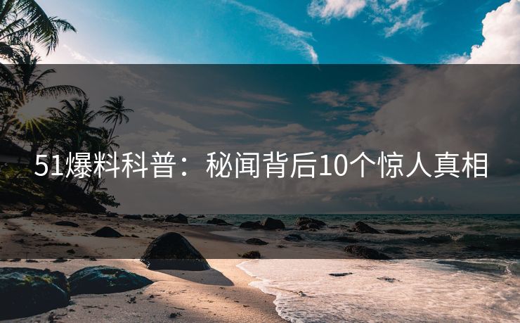 51爆料科普：秘闻背后10个惊人真相