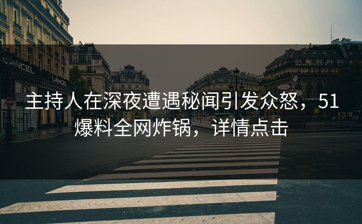 主持人在深夜遭遇秘闻引发众怒,51爆料全网炸锅,详情点击 主持人在深夜遭遇秘闻引发众怒,51爆料全网炸锅,详情点击