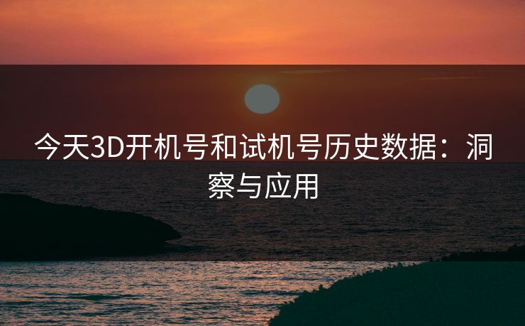 今天3D开机号和试机号历史数据:洞察与应用 今天3D开机号和试机号历史数据:洞察与应用